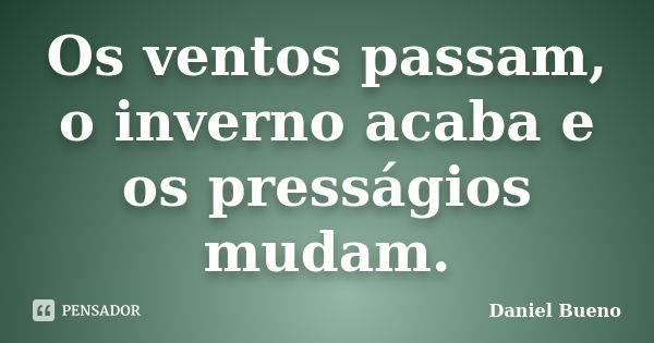 Os ventos passam, o inverno acaba e os presságios mudam.... Frase de Daniel Bueno.