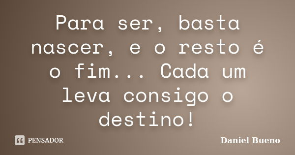 Para ser, basta nascer, e o resto é o fim... Cada um leva consigo o destino!... Frase de Daniel Bueno.