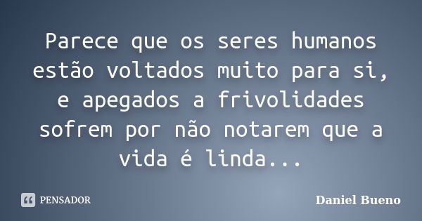 Parece que os seres humanos estão voltados muito para si, e apegados a frivolidades sofrem por não notarem que a vida é linda...... Frase de Daniel Bueno.