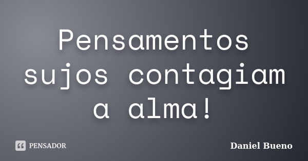 Pensamentos sujos contagiam a alma!... Frase de Daniel Bueno.