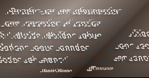 Perder-se em devaneios sem receios é coisa linda! Muito Melhor deve ser celebrar seus sonhos em contatos de amor!... Frase de Daniel Bueno.
