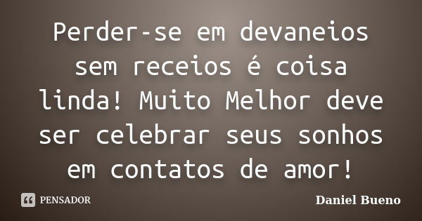 Perder-se em devaneios sem receios é coisa linda! Muito Melhor deve ser celebrar seus sonhos em contatos de amor!... Frase de Daniel Bueno.