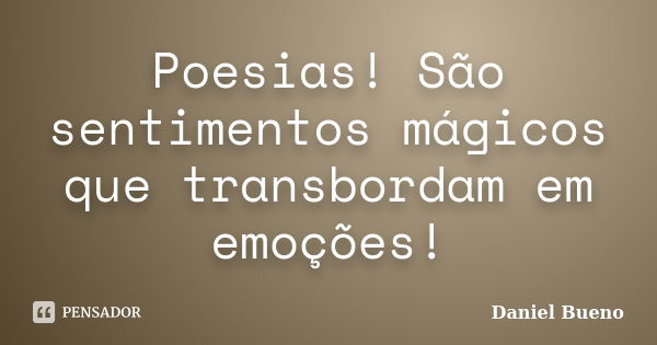 Poesias! São sentimentos mágicos que transbordam em emoções!... Frase de Daniel Bueno.