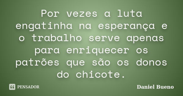 Por vezes a luta engatinha na esperança e o trabalho serve apenas para enriquecer os patrões que são os donos do chicote.... Frase de Daniel Bueno.