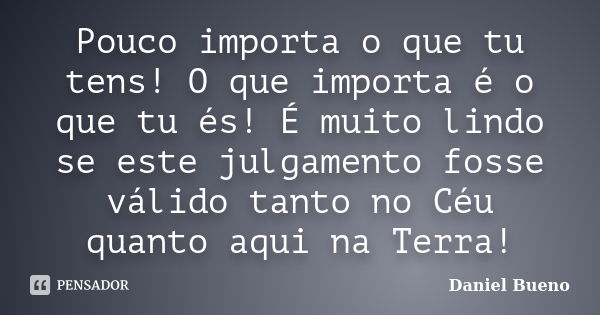 Pouco importa o que tu tens! O que importa é o que tu és! É muito lindo se este julgamento fosse válido tanto no Céu quanto aqui na Terra!... Frase de Daniel Bueno.