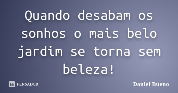 Quando desabam os sonhos o mais belo jardim se torna sem beleza!... Frase de Daniel Bueno.