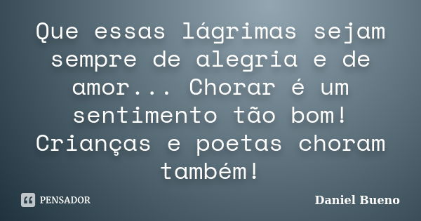 Que essas lágrimas sejam sempre de alegria e de amor... Chorar é um sentimento tão bom! Crianças e poetas choram também!... Frase de Daniel Bueno.