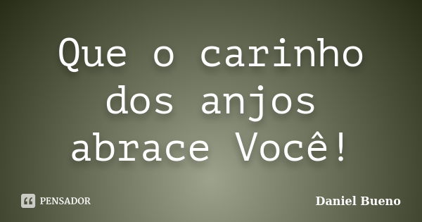 Que o carinho dos anjos abrace Você!... Frase de Daniel Bueno.