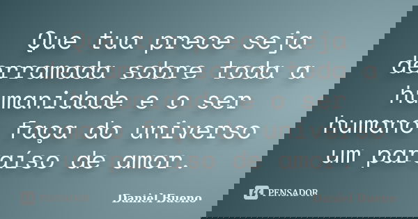 Que tua prece seja derramada sobre toda a humanidade e o ser humano faça do universo um paraíso de amor.... Frase de Daniel Bueno.