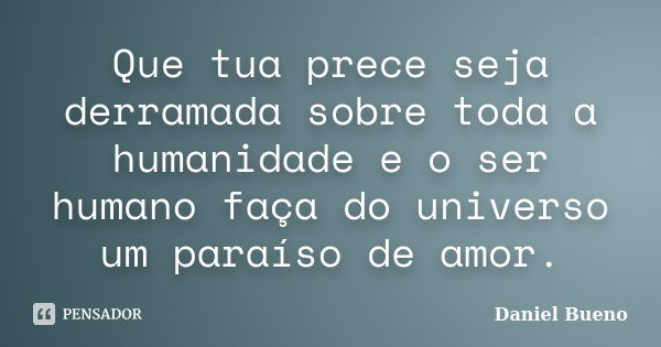 Que tua prece seja derramada sobre toda a humanidade e o ser humano faça do universo um paraíso de amor.... Frase de Daniel Bueno.