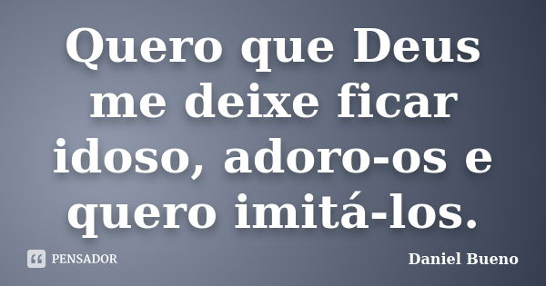 Quero que Deus me deixe ficar idoso, adoro-os e quero imitá-los.... Frase de Daniel Bueno.