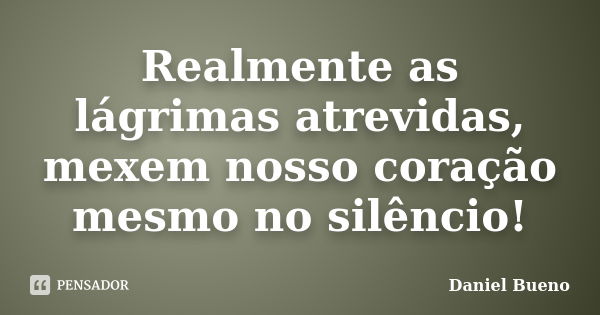 Realmente as lágrimas atrevidas, mexem nosso coração mesmo no silêncio!... Frase de Daniel Bueno.