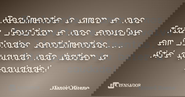 Realmente o amor e nos faz levitar e nos envolve em lindos sentimentos... Até quando não bater a saudade!... Frase de Daniel Bueno.