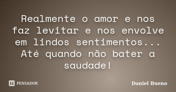 Realmente o amor e nos faz levitar e nos envolve em lindos sentimentos... Até quando não bater a saudade!... Frase de Daniel Bueno.