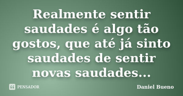 Realmente sentir saudades é algo tão gostos, que até já sinto saudades de sentir novas saudades...... Frase de Daniel Bueno.