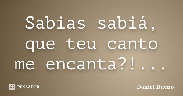 Sabias sabiá, que teu canto me encanta?!...... Frase de Daniel Bueno.