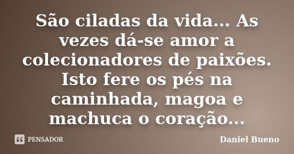 São ciladas da vida... As vezes dá-se amor a colecionadores de paixões. Isto fere os pés na caminhada, magoa e machuca o coração...... Frase de Daniel Bueno.