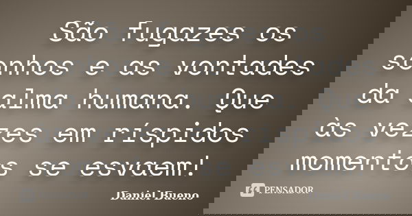 São fugazes os sonhos e as vontades da alma humana. Que às vezes em ríspidos momentos se esvaem!... Frase de Daniel Bueno.