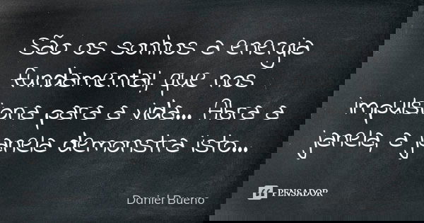 São os sonhos a energia fundamental, que nos impulsiona para a vida... Abra a janela, a janela demonstra isto...... Frase de Daniel Bueno.
