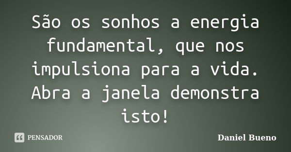 São os sonhos a energia fundamental, que nos impulsiona para a vida. Abra a janela demonstra isto!... Frase de Daniel Bueno.