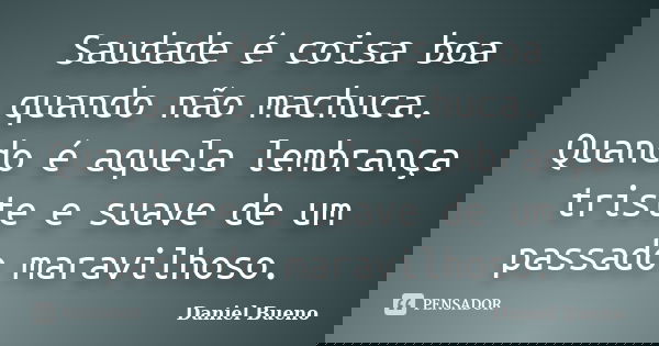 Saudade é coisa boa quando não machuca. Quando é aquela lembrança triste e suave de um passado maravilhoso.... Frase de Daniel Bueno.