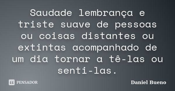 Saudade lembrança e triste suave de pessoas ou coisas distantes ou extintas acompanhado de um dia tornar a tê-las ou senti-las.... Frase de Daniel Bueno.