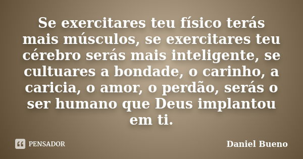 Se exercitares teu físico terás mais músculos, se exercitares teu cérebro serás mais inteligente, se cultuares a bondade, o carinho, a caricia, o amor, o perdão... Frase de Daniel Bueno.