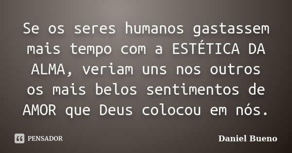 Se os seres humanos gastassem mais tempo com a ESTÉTICA DA ALMA, veriam uns nos outros os mais belos sentimentos de AMOR que Deus colocou em nós.... Frase de Daniel Bueno.