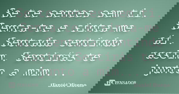 Se te sentes sem ti. Senta-te e sinta-me aí. Sentada sentindo assim. Sentirás te junto a mim...... Frase de Daniel Bueno.