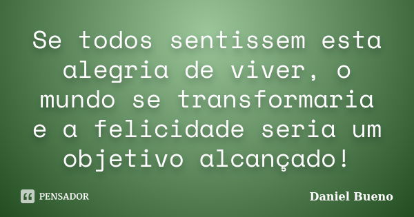 Se todos sentissem esta alegria de viver, o mundo se transformaria e a felicidade seria um objetivo alcançado!... Frase de Daniel Bueno.