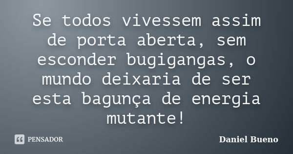 Se todos vivessem assim de porta aberta, sem esconder bugigangas, o mundo deixaria de ser esta bagunça de energia mutante!... Frase de Daniel Bueno.