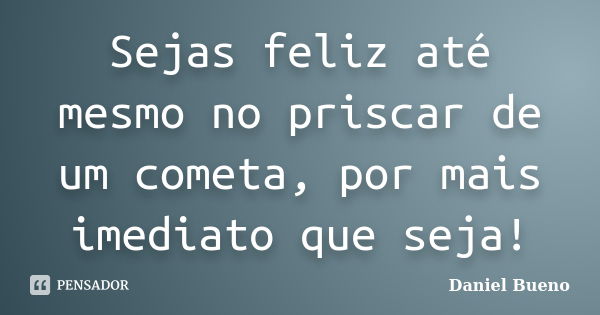 Sejas feliz até mesmo no priscar de um cometa, por mais imediato que seja!... Frase de Daniel Bueno.