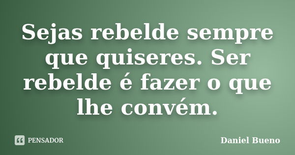 Sejas rebelde sempre que quiseres. Ser rebelde é fazer o que lhe convém.... Frase de Daniel Bueno.