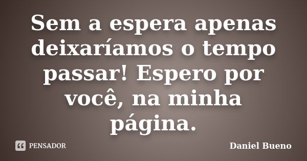 Sem a espera apenas deixaríamos o tempo passar! Espero por você, na minha página.... Frase de Daniel Bueno.