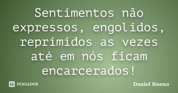 Sentimentos não expressos, engolidos, reprimidos as vezes até em nós ficam encarcerados!... Frase de Daniel Bueno.