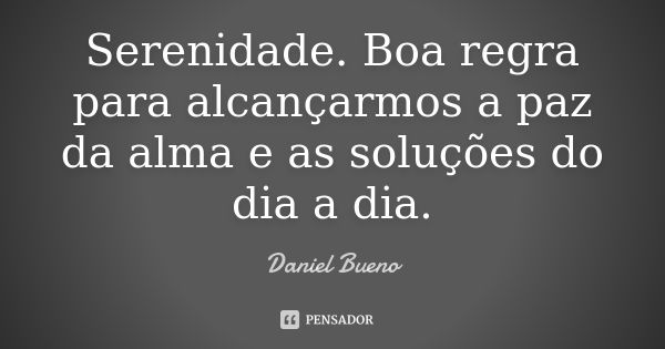 Serenidade. Boa regra para alcançarmos a paz da alma e as soluções do dia a dia.... Frase de Daniel Bueno.