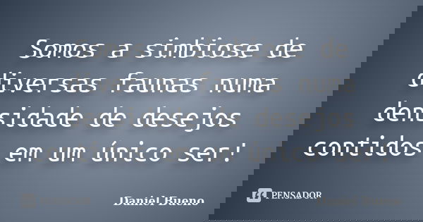 Somos a simbiose de diversas faunas numa densidade de desejos contidos em um único ser!... Frase de Daniel Bueno.