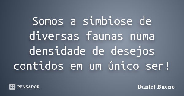 Somos a simbiose de diversas faunas numa densidade de desejos contidos em um único ser!... Frase de Daniel Bueno.