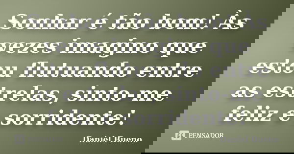 Sonhar é tão bom! Às vezes imagino que estou flutuando entre as estrelas, sinto-me feliz e sorridente!... Frase de Daniel Bueno.