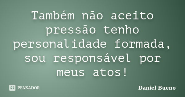 Também não aceito pressão tenho personalidade formada, sou responsável por meus atos!... Frase de Daniel Bueno.