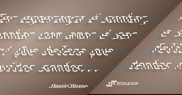 Ter esperança é sonhar, e sonhar com amor é ser feliz! Que beleza que tenhas muitos sonhos...... Frase de Daniel Bueno.