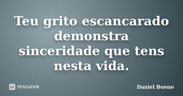 Teu grito escancarado demonstra sinceridade que tens nesta vida.... Frase de Daniel Bueno.