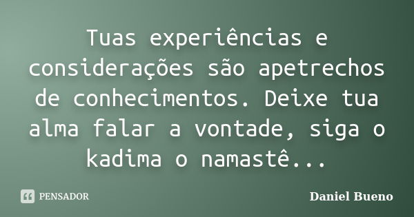 Tuas experiências e considerações são apetrechos de conhecimentos. Deixe tua alma falar a vontade, siga o kadima o namastê...... Frase de Daniel Bueno.