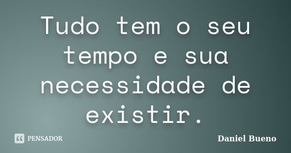 Tudo tem o seu tempo e sua necessidade de existir.... Frase de Daniel Bueno.