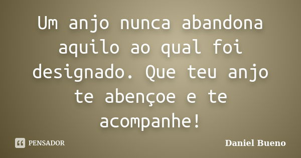 Um anjo nunca abandona aquilo ao qual foi designado. Que teu anjo te abençoe e te acompanhe!... Frase de Daniel Bueno.