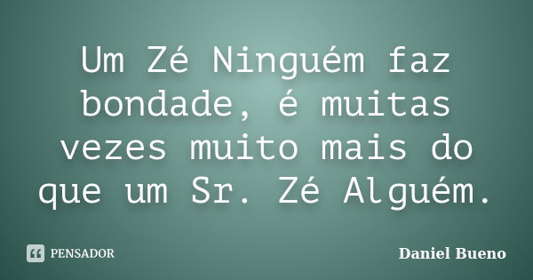 Um Zé Ninguém faz bondade, é muitas vezes muito mais do que um Sr. Zé Alguém.... Frase de Daniel Bueno.