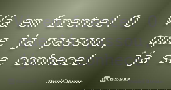 Vá em frente! O que já passou, já se conhece!... Frase de Daniel Bueno.