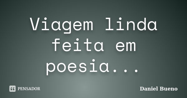 Viagem linda feita em poesia...... Frase de Daniel Bueno.