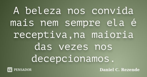 A beleza nos convida mais nem sempre ela é receptiva,na maioria das vezes nos decepcionamos.... Frase de Daniel C. Rezende.