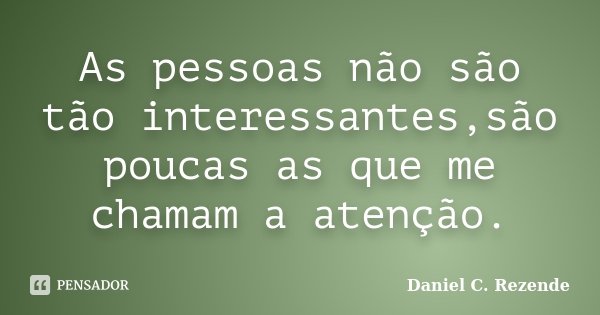 As pessoas não são tão interessantes,são poucas as que me chamam a atenção.... Frase de Daniel C. Rezende.
